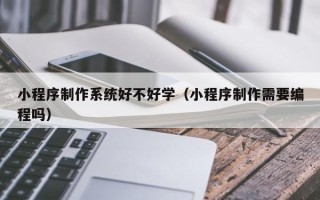 射洪小程序制作系统好不好学（小程序制作需要编程吗）