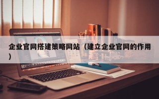 射洪企业官网搭建策略网站（建立企业官网的作用）