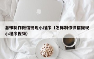 射洪怎样制作微信提现小程序（怎样制作微信提现小程序视频）