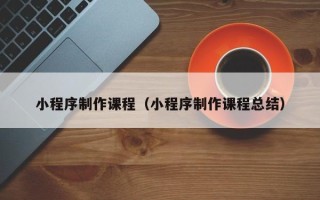 射洪小程序制作课程（小程序制作课程总结）