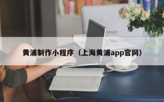射洪黄浦制作小程序（上海黄浦app官网）