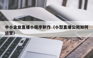 射洪中小企业直播小程序制作（小型直播公司如何运营）