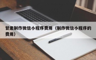 射洪甘肃制作微信小程序费用（制作微信小程序的费用）