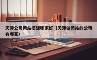 射洪天津公司网站搭建哪家好（天津做网站的公司有哪家）