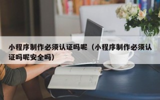射洪小程序制作必须认证吗呢（小程序制作必须认证吗呢安全吗）
