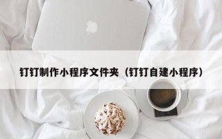 射洪钉钉制作小程序文件夹（钉钉自建小程序）