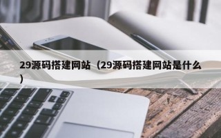 射洪29源码搭建网站（29源码搭建网站是什么）