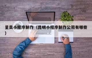 射洪呈贡小程序制作（昆明小程序制作公司有哪些）