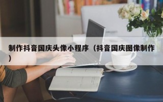 射洪制作抖音国庆头像小程序（抖音国庆图像制作）