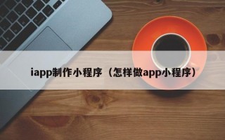 射洪iapp制作小程序（怎样做app小程序）