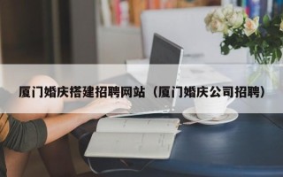 射洪厦门婚庆搭建招聘网站（厦门婚庆公司招聘）