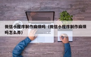 射洪微信小程序制作麻烦吗（微信小程序制作麻烦吗怎么弄）