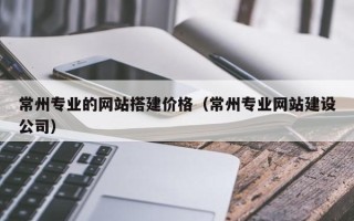 射洪常州专业的网站搭建价格（常州专业网站建设公司）