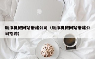 射洪鹰潭机械网站搭建公司（鹰潭机械网站搭建公司招聘）