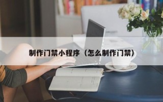 射洪制作门禁小程序（怎么制作门禁）